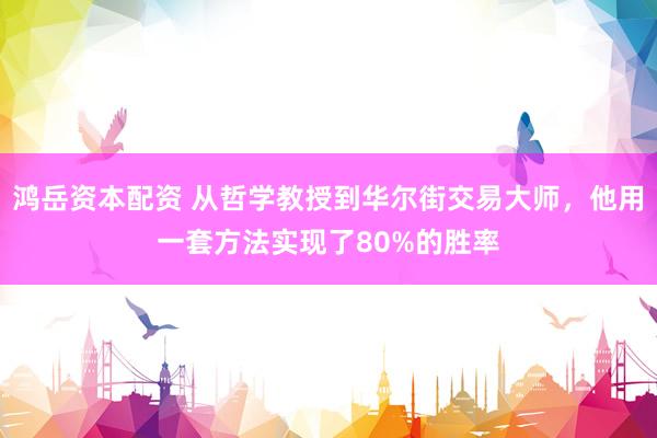 鸿岳资本配资 从哲学教授到华尔街交易大师，他用一套方法实现了80%的胜率
