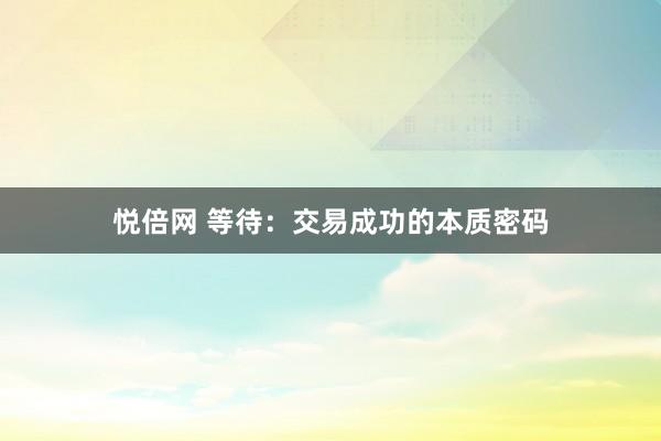 悦倍网 等待：交易成功的本质密码
