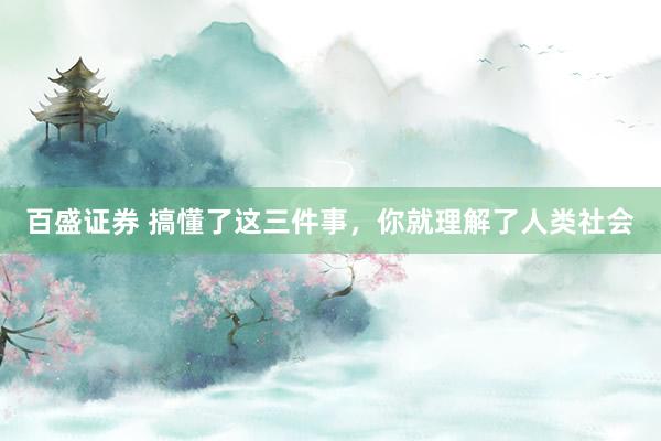 百盛证券 搞懂了这三件事，你就理解了人类社会