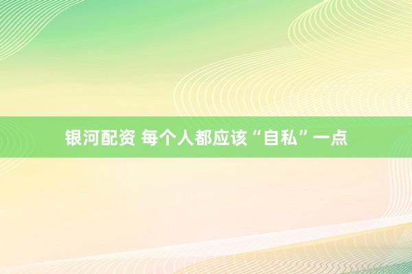 银河配资 每个人都应该“自私”一点