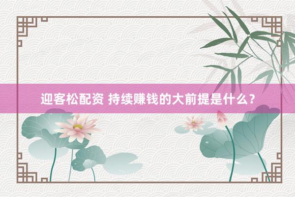 迎客松配资 持续赚钱的大前提是什么？