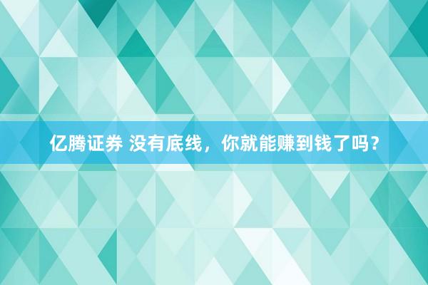 亿腾证券 没有底线，你就能赚到钱了吗？