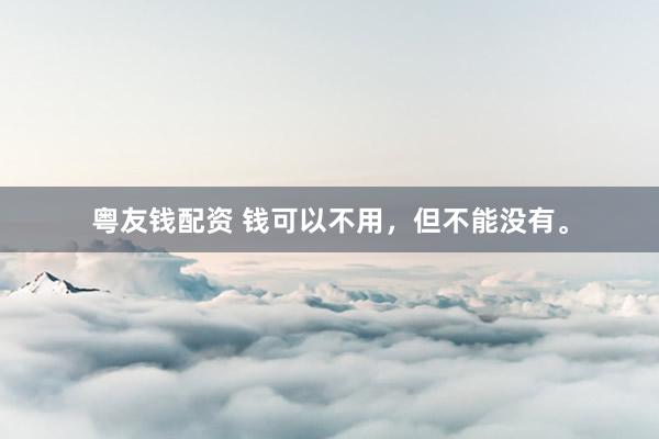 粤友钱配资 钱可以不用，但不能没有。