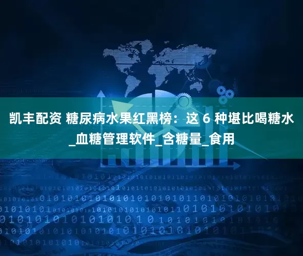 凯丰配资 糖尿病水果红黑榜：这 6 种堪比喝糖水_血糖管理软件_含糖量_食用