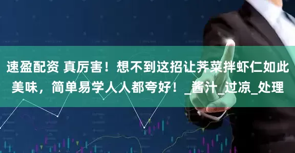 速盈配资 真厉害！想不到这招让荠菜拌虾仁如此美味，简单易学人人都夸好！_酱汁_过凉_处理