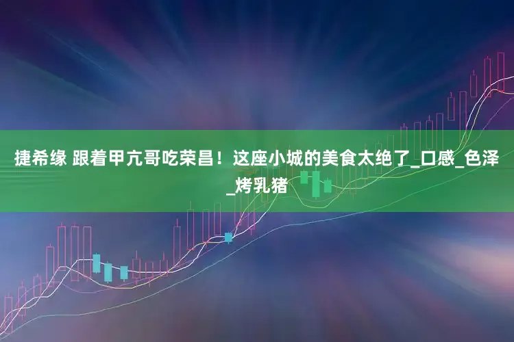 捷希缘 跟着甲亢哥吃荣昌！这座小城的美食太绝了_口感_色泽_烤乳猪