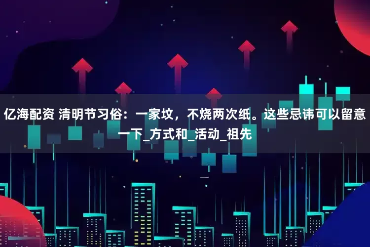 亿海配资 清明节习俗：一家坟，不烧两次纸。这些忌讳可以留意一下_方式和_活动_祖先
