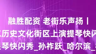融胜配资 老街乐声扬丨中华巴洛克历史文化街区上演提琴快闪秀_孙祚跃_哈尔滨_杜菲菲