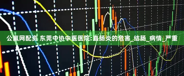 公赢网配资 东莞中协中医医院:直肠炎的危害_结肠_病情_严重