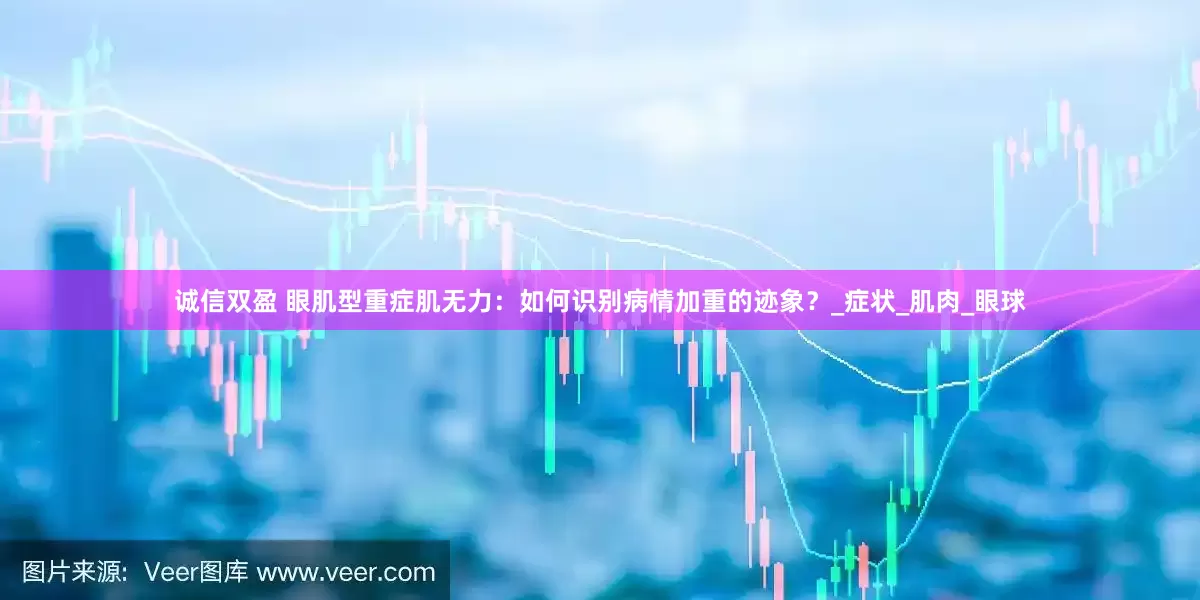 诚信双盈 眼肌型重症肌无力：如何识别病情加重的迹象？_症状_肌肉_眼球