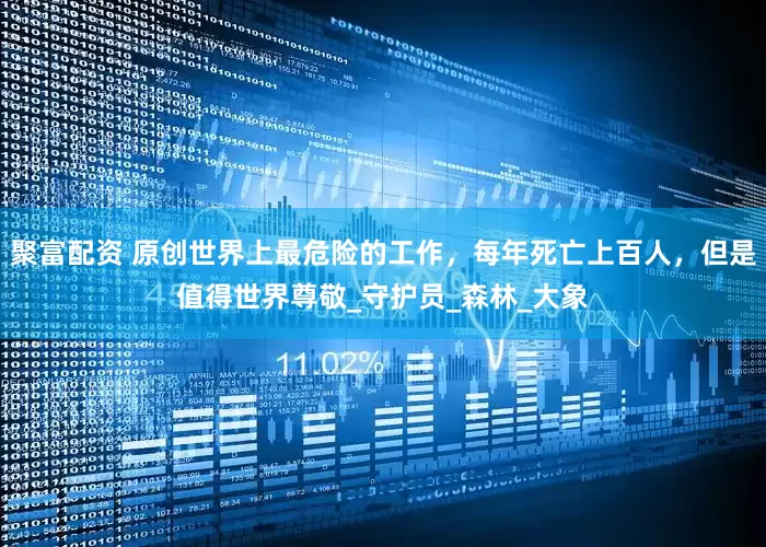 聚富配资 原创世界上最危险的工作，每年死亡上百人，但是值得世界尊敬_守护员_森林_大象