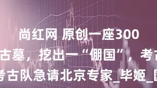 尚红网 原创一座3000年的山西古墓，挖出一“倗国”，考古队急请北京专家_毕姬_国君_青铜器
