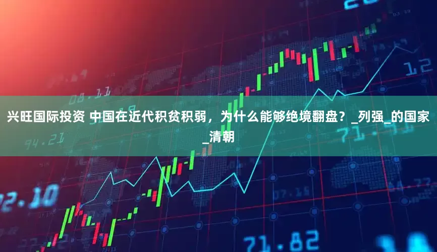 兴旺国际投资 中国在近代积贫积弱，为什么能够绝境翻盘？_列强_的国家_清朝