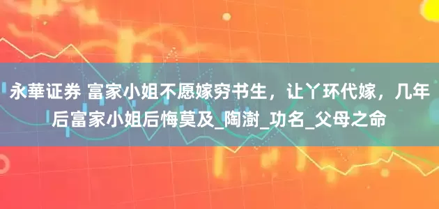 永華证券 富家小姐不愿嫁穷书生，让丫环代嫁，几年后富家小姐后悔莫及_陶澍_功名_父母之命