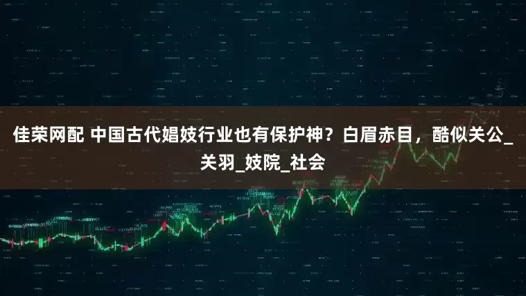 佳荣网配 中国古代娼妓行业也有保护神？白眉赤目，酷似关公_关羽_妓院_社会