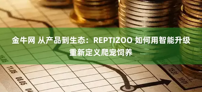金牛网 从产品到生态：REPTIZOO 如何用智能升级重新定义爬宠饲养