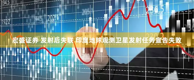 宏盛证券 发射后失联 印度地球观测卫星发射任务宣告失败