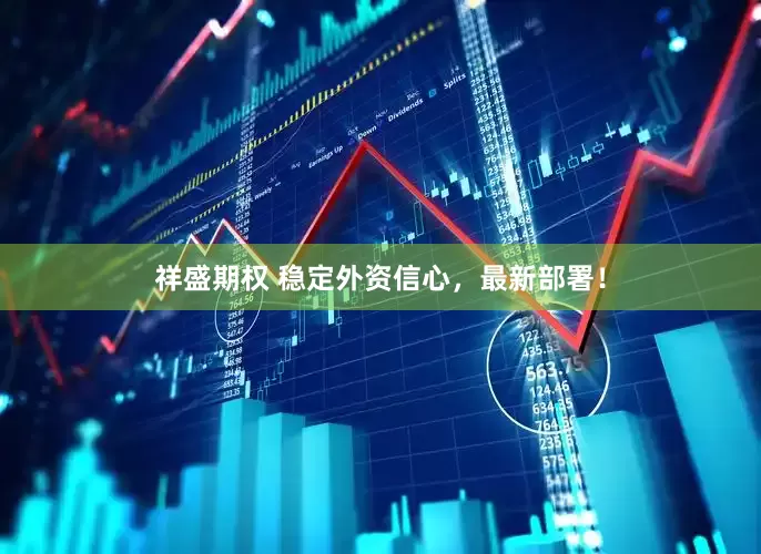 祥盛期权 稳定外资信心，最新部署！