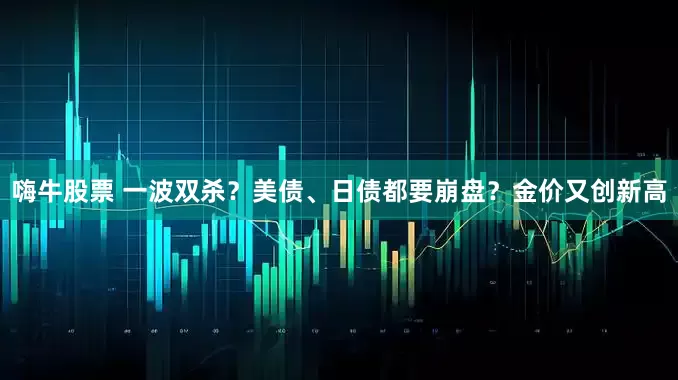 嗨牛股票 一波双杀？美债、日债都要崩盘？金价又创新高