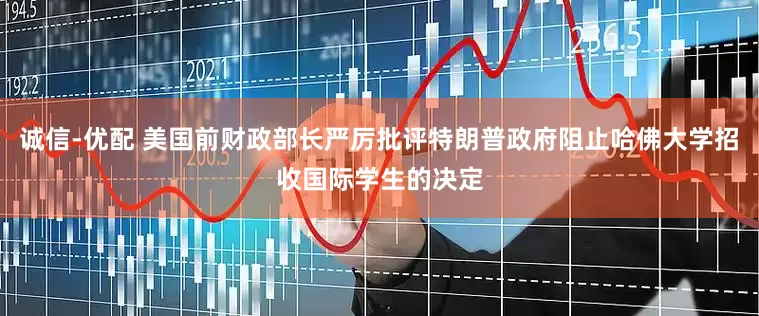诚信-优配 美国前财政部长严厉批评特朗普政府阻止哈佛大学招收国际学生的决定