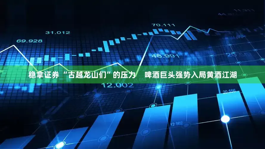 稳拿证券 “古越龙山们”的压力    啤酒巨头强势入局黄酒江湖
