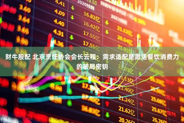 财牛股配 北京烹饪协会会长云程：需求适配是激活餐饮消费力的破局密钥