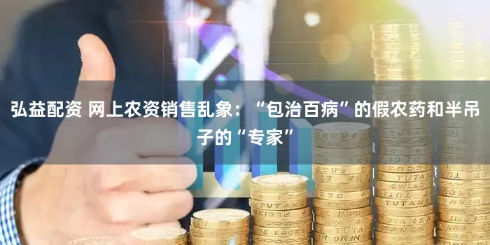 弘益配资 网上农资销售乱象：“包治百病”的假农药和半吊子的“专家”