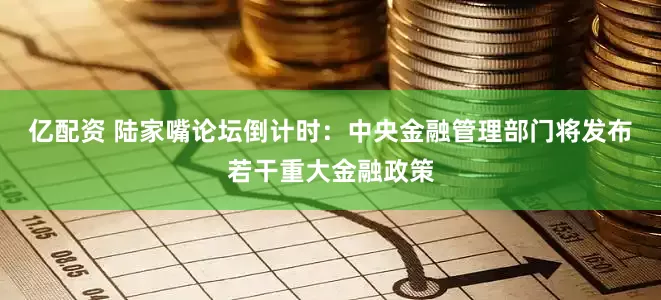 亿配资 陆家嘴论坛倒计时：中央金融管理部门将发布若干重大金融政策