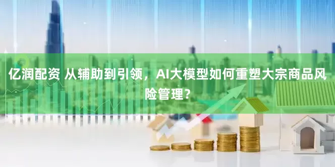 亿润配资 从辅助到引领，AI大模型如何重塑大宗商品风险管理？