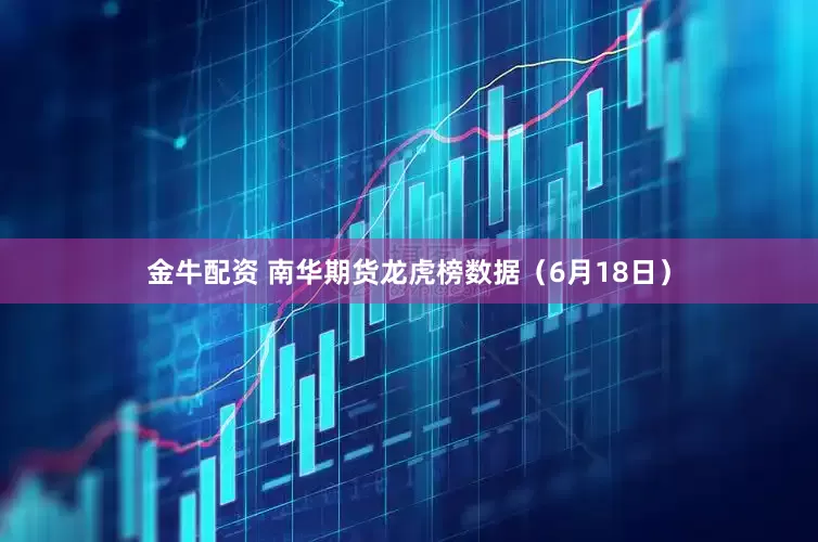 金牛配资 南华期货龙虎榜数据（6月18日）
