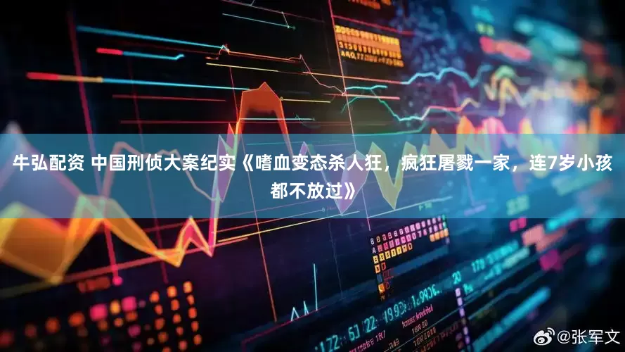 牛弘配资 中国刑侦大案纪实《嗜血变态杀人狂，疯狂屠戮一家，连7岁小孩都不放过》