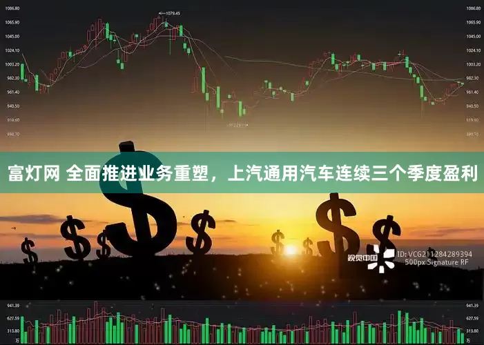 富灯网 全面推进业务重塑，上汽通用汽车连续三个季度盈利