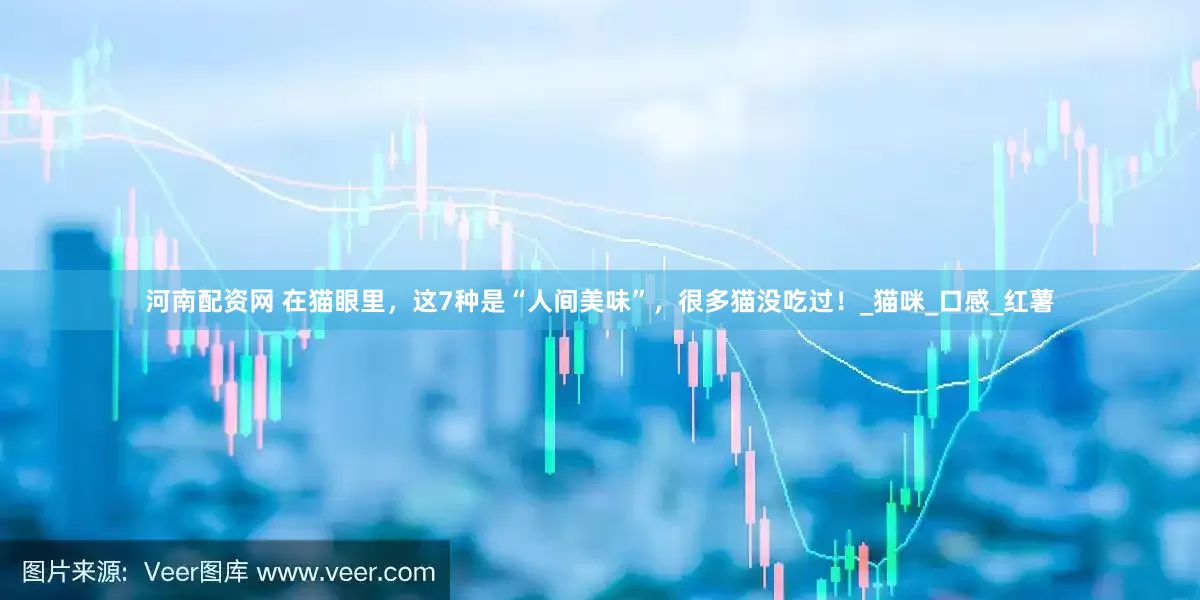 河南配资网 在猫眼里，这7种是“人间美味”，很多猫没吃过！_猫咪_口感_红薯