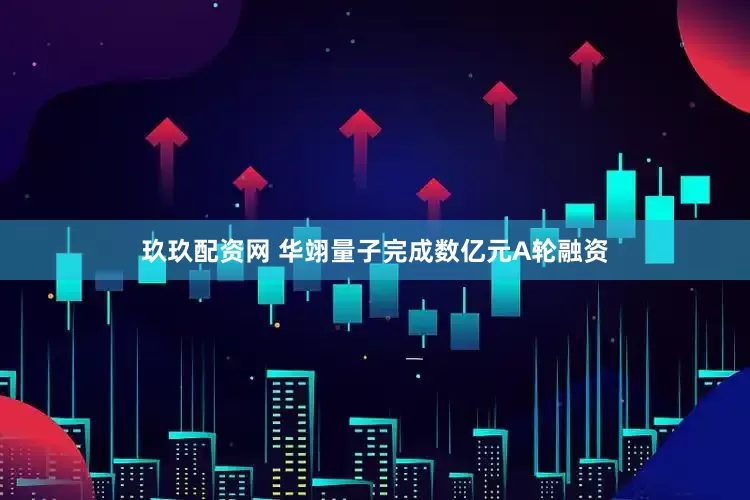 玖玖配资网 华翊量子完成数亿元A轮融资