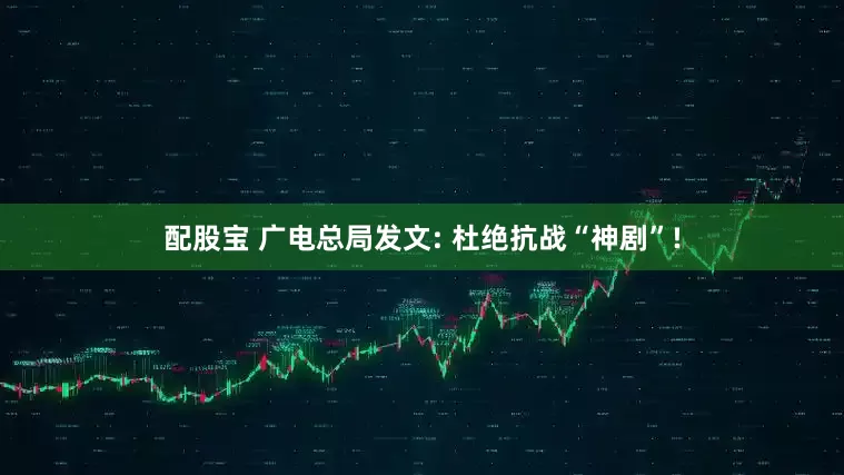配股宝 广电总局发文: 杜绝抗战“神剧”!