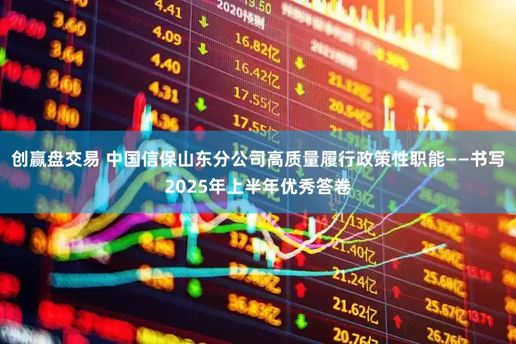 创赢盘交易 中国信保山东分公司高质量履行政策性职能——书写2025年上半年优秀答卷