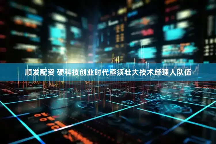 顺发配资 硬科技创业时代亟须壮大技术经理人队伍
