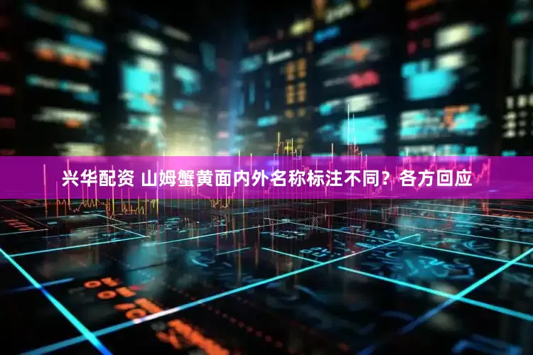 兴华配资 山姆蟹黄面内外名称标注不同？各方回应