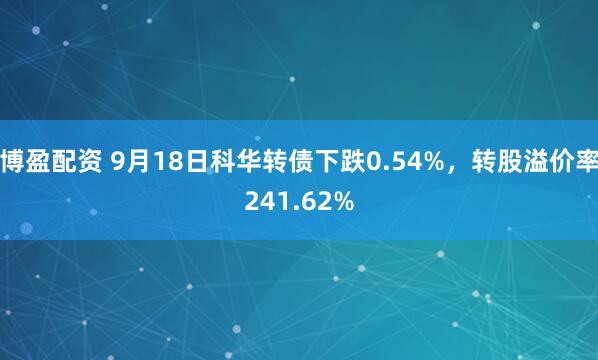 博盈配资 9月18日科华转债下跌0.54%，转股溢价率241.62%