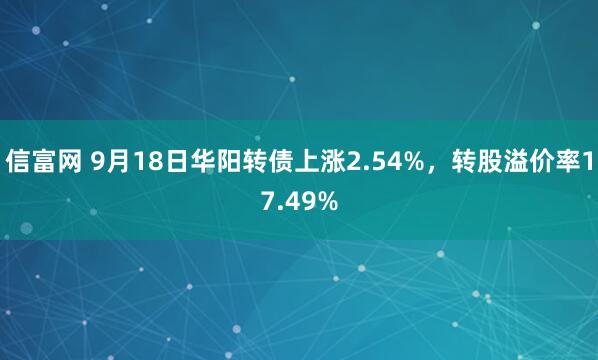 信富网 9月18日华阳转债上涨2.54%，转股溢价率17.49%