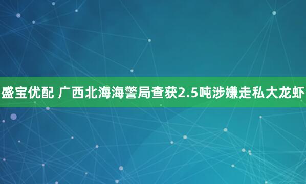 盛宝优配 广西北海海警局查获2.5吨涉嫌走私大龙虾