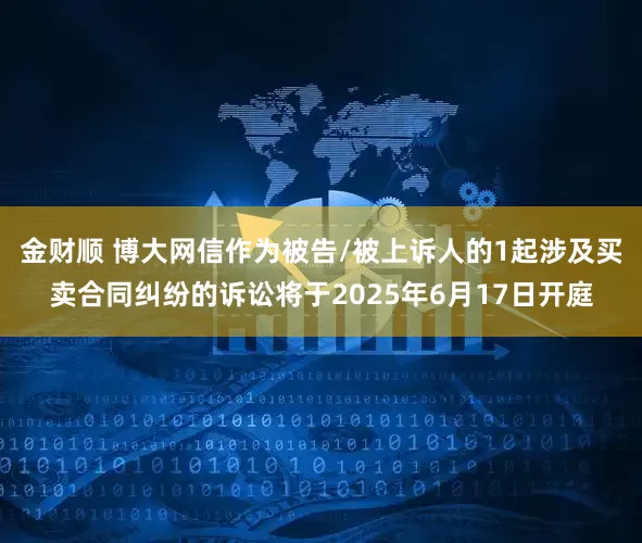 金财顺 博大网信作为被告/被上诉人的1起涉及买卖合同纠纷的诉讼将于2025年6月17日开庭