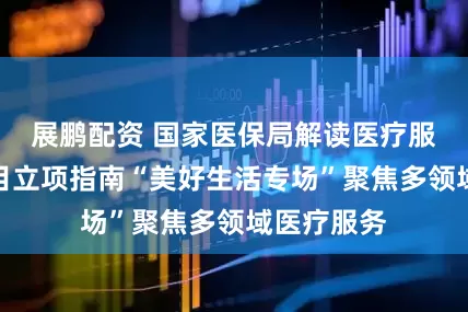 展鹏配资 国家医保局解读医疗服务价格项目立项指南“美好生活专场”聚焦多领域医疗服务