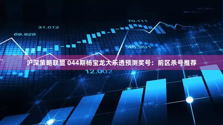 沪深策略联盟 044期杨宝龙大乐透预测奖号：前区杀号推荐