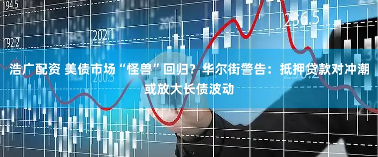 浩广配资 美债市场“怪兽”回归？华尔街警告：抵押贷款对冲潮或放大长债波动