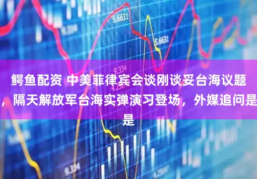 鳄鱼配资 中美菲律宾会谈刚谈妥台海议题，隔天解放军台海实弹演习登场，外媒追问是