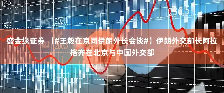 盛金缘证券 【#王毅在京同伊朗外长会谈#】伊朗外交部长阿拉格齐在北京与中国外交部