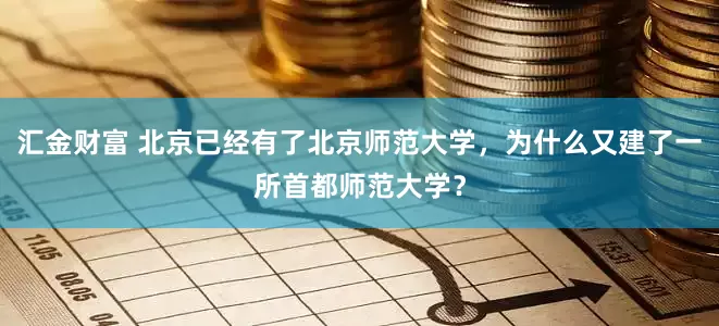 汇金财富 北京已经有了北京师范大学，为什么又建了一所首都师范大学？