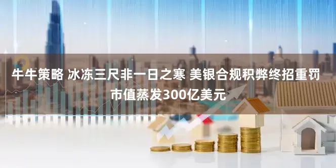 牛牛策略 冰冻三尺非一日之寒 美银合规积弊终招重罚 市值蒸发300亿美元