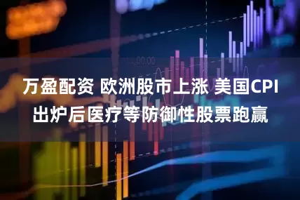 万盈配资 欧洲股市上涨 美国CPI出炉后医疗等防御性股票跑赢
